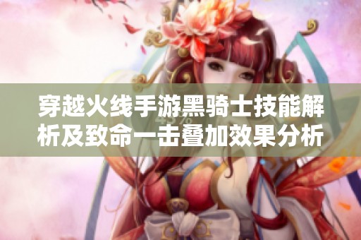 穿越火线手游黑骑士技能解析及致命一击叠加效果分析