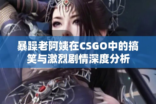 暴躁老阿姨在CSGO中的搞笑与激烈剧情深度分析