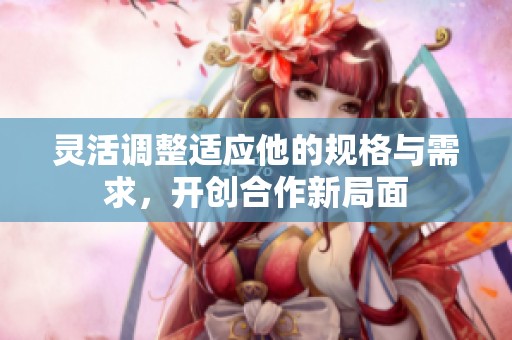 灵活调整适应他的规格与需求，开创合作新局面