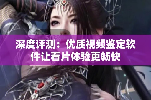 深度评测：优质视频鉴定软件让看片体验更畅快