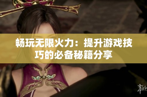 畅玩无限火力：提升游戏技巧的必备秘籍分享