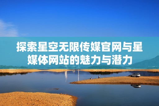 探索星空无限传媒官网与星媒体网站的魅力与潜力