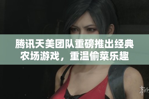 腾讯天美团队重磅推出经典农场游戏，重温偷菜乐趣