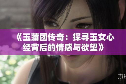 《玉蒲团传奇：探寻玉女心经背后的情感与欲望》
