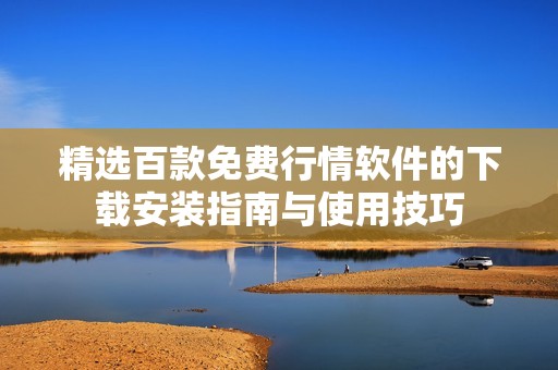 精选百款免费行情软件的下载安装指南与使用技巧