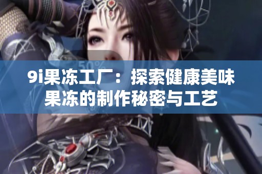 9i果冻工厂：探索健康美味果冻的制作秘密与工艺
