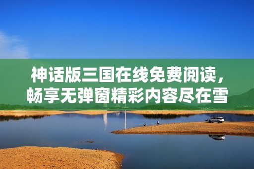神话版三国在线免费阅读，畅享无弹窗精彩内容尽在雪狐小说网