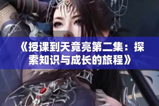 《授课到天竟亮第二集：探索知识与成长的旅程》