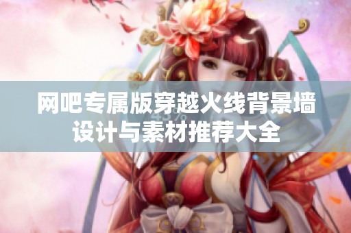 网吧专属版穿越火线背景墙设计与素材推荐大全