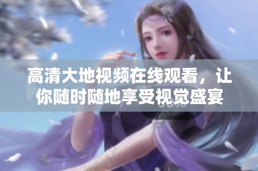 高清大地视频在线观看，让你随时随地享受视觉盛宴