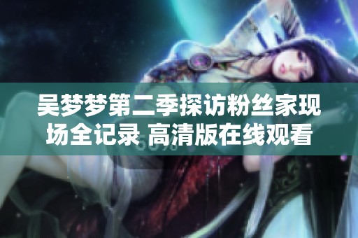 吴梦梦第二季探访粉丝家现场全记录 高清版在线观看
