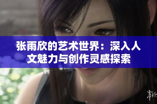 张雨欣的艺术世界：深入人文魅力与创作灵感探索