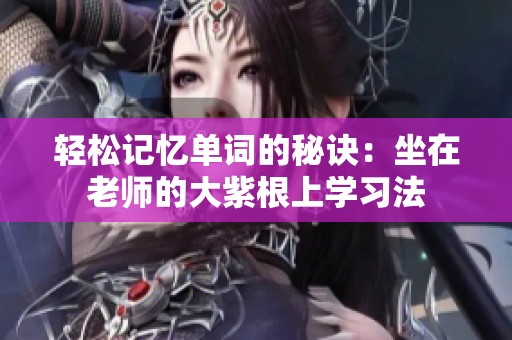 轻松记忆单词的秘诀：坐在老师的大紫根上学习法