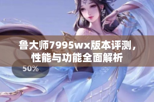 鲁大师7995wx版本评测，性能与功能全面解析