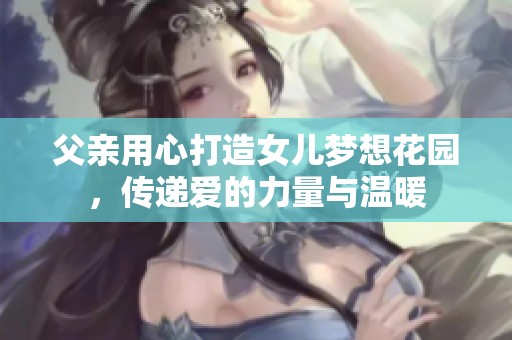 父亲用心打造女儿梦想花园，传递爱的力量与温暖