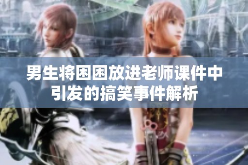 男生将困困放进老师课件中引发的搞笑事件解析