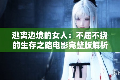 逃离边境的女人：不屈不挠的生存之路电影完整版解析