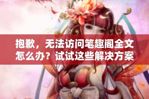 抱歉，无法访问笔趣阁全文怎么办？试试这些解决方案！