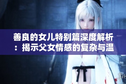 善良的女儿特别篇深度解析：揭示父女情感的复杂与温情