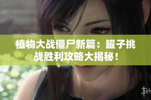 植物大战僵尸新篇：罐子挑战胜利攻略大揭秘！
