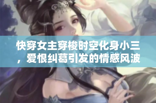 快穿女主穿梭时空化身小三，爱恨纠葛引发的情感风波