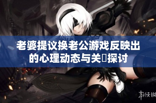 老婆提议换老公游戏反映出的心理动态与关係探讨
