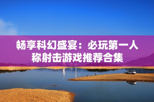 畅享科幻盛宴：必玩第一人称射击游戏推荐合集