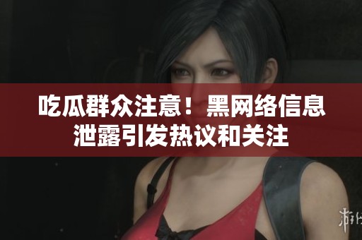 吃瓜群众注意！黑网络信息泄露引发热议和关注