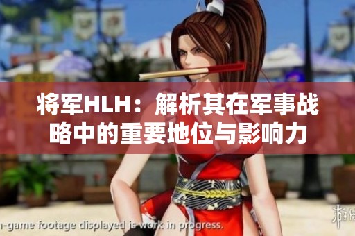 将军HLH：解析其在军事战略中的重要地位与影响力