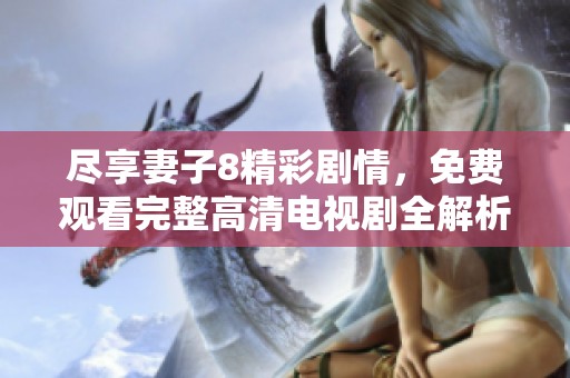 尽享妻子8精彩剧情，免费观看完整高清电视剧全解析