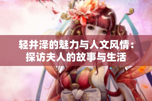 轻井泽的魅力与人文风情：探访夫人的故事与生活