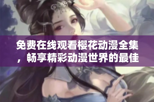 免费在线观看樱花动漫全集，畅享精彩动漫世界的最佳选择