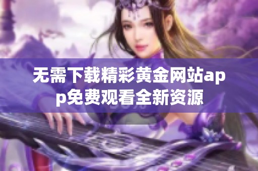 无需下载精彩黄金网站app免费观看全新资源
