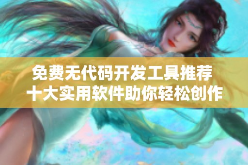 免费无代码开发工具推荐 十大实用软件助你轻松创作