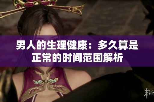 男人的生理健康：多久算是正常的时间范围解析