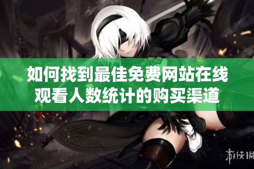 如何找到最佳免费网站在线观看人数统计的购买渠道