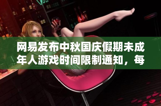 网易发布中秋国庆假期未成年人游戏时间限制通知，每天仅限一小时
