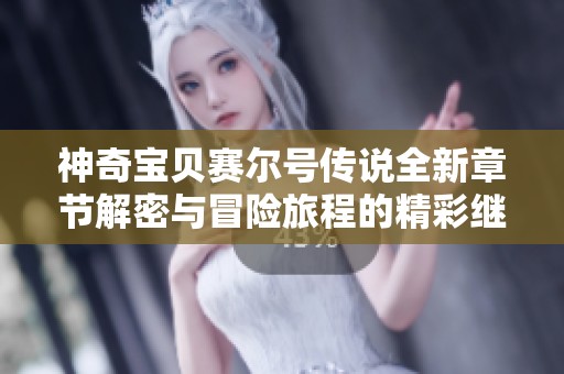 神奇宝贝赛尔号传说全新章节解密与冒险旅程的精彩继续