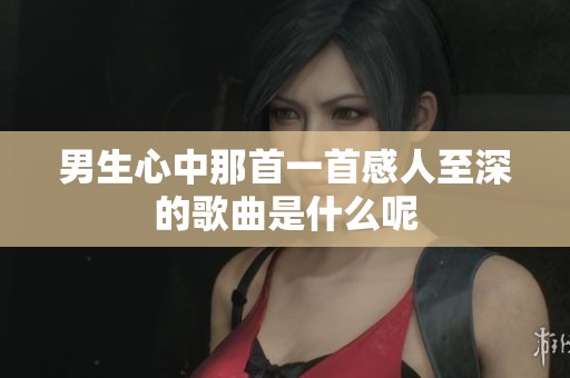 男生心中那首一首感人至深的歌曲是什么呢