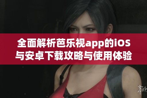 全面解析芭乐视app的iOS与安卓下载攻略与使用体验