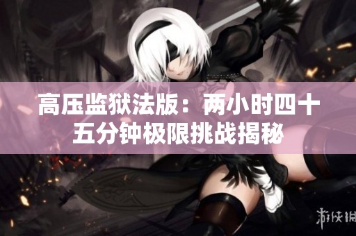 高压监狱法版：两小时四十五分钟极限挑战揭秘