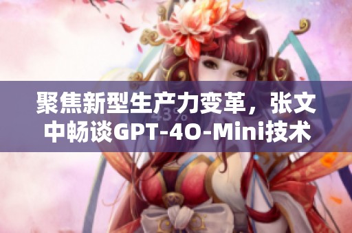 聚焦新型生产力变革，张文中畅谈GPT-4O-Mini技术赋予的新机遇