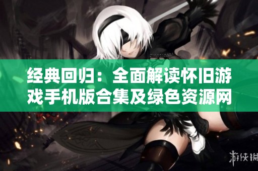 经典回归：全面解读怀旧游戏手机版合集及绿色资源网优势