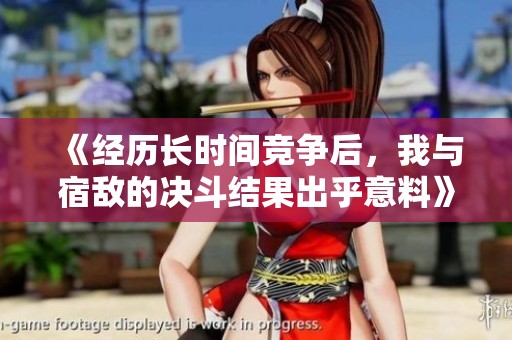 《经历长时间竞争后，我与宿敌的决斗结果出乎意料》