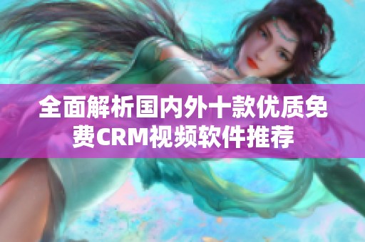全面解析国内外十款优质免费CRM视频软件推荐