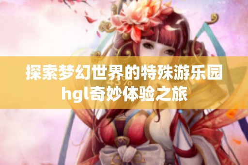 探索梦幻世界的特殊游乐园hgl奇妙体验之旅