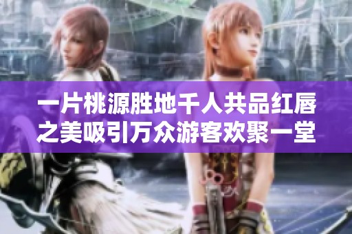 一片桃源胜地千人共品红唇之美吸引万众游客欢聚一堂