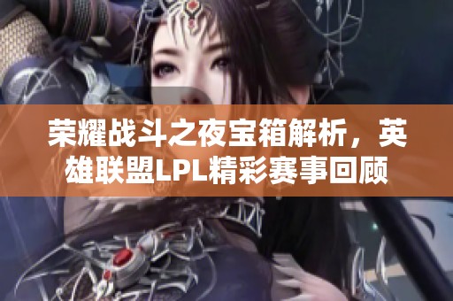 荣耀战斗之夜宝箱解析，英雄联盟LPL精彩赛事回顾