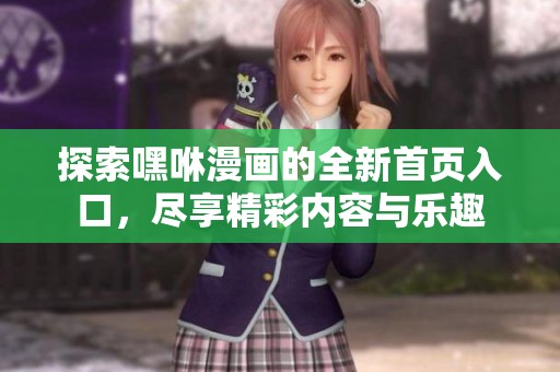 探索嘿咻漫画的全新首页入口，尽享精彩内容与乐趣