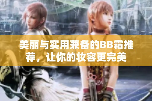 美丽与实用兼备的BB霜推荐，让你的妆容更完美